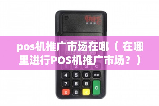 POS機(jī)推廣市場(chǎng)全解析 渠道、場(chǎng)景與策略